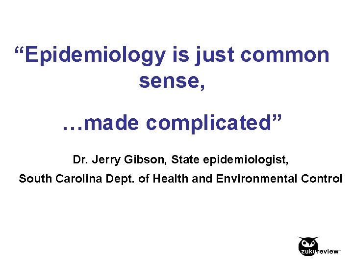 “Epidemiology is just common sense, …made complicated” Dr. Jerry Gibson, State epidemiologist, South Carolina