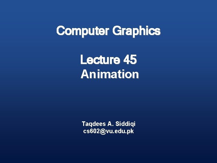 Computer Graphics Lecture 45 Animation Taqdees A. Siddiqi cs 602@vu. edu. pk 