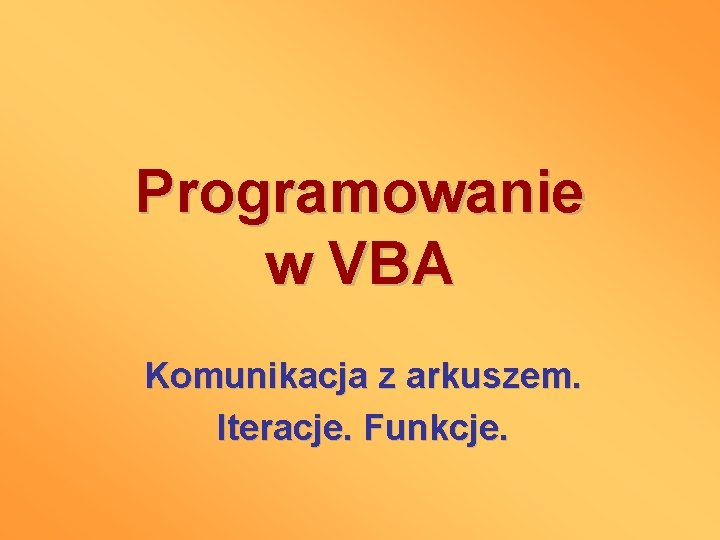 Programowanie w VBA Komunikacja z arkuszem. Iteracje. Funkcje. 