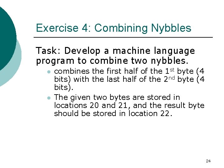 Exercise 4: Combining Nybbles Task: Develop a machine language program to combine two nybbles. Exercise 4: Combining Nybbles Task: Develop a machine language program to combine two nybbles.