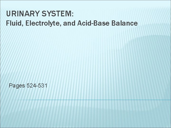 URINARY SYSTEM: Fluid, Electrolyte, and Acid-Base Balance Pages 524 -531 