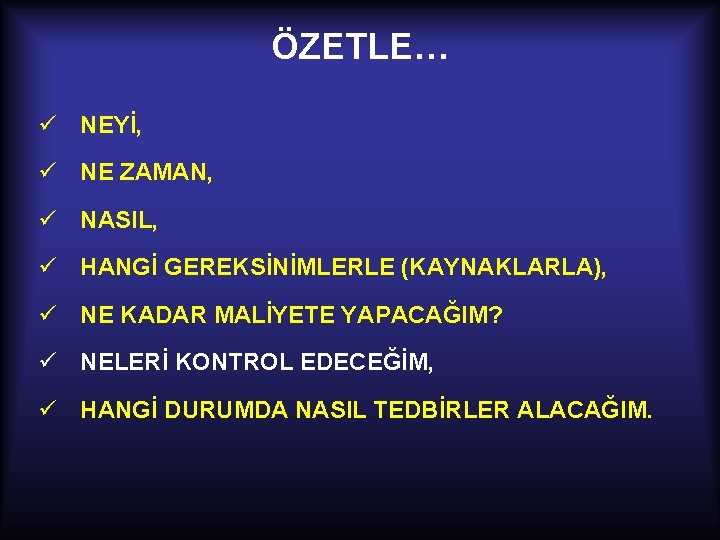 ÖZETLE… ü NEYİ, ü NE ZAMAN, ü NASIL, ü HANGİ GEREKSİNİMLERLE (KAYNAKLARLA), ü NE