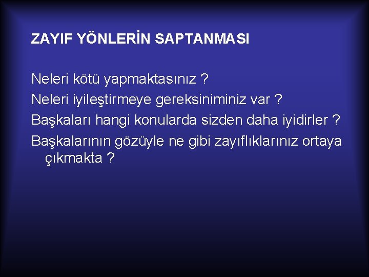 ZAYIF YÖNLERİN SAPTANMASI Neleri kötü yapmaktasınız ? Neleri iyileştirmeye gereksiniminiz var ? Başkaları hangi