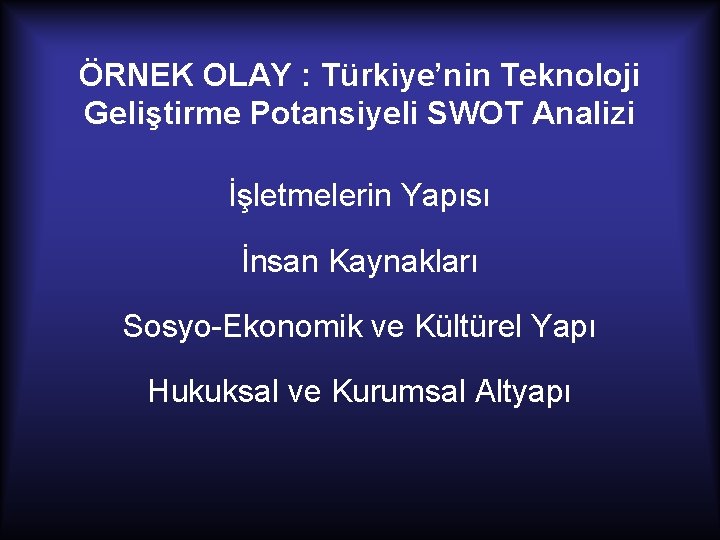 ÖRNEK OLAY : Türkiye’nin Teknoloji Geliştirme Potansiyeli SWOT Analizi İşletmelerin Yapısı İnsan Kaynakları Sosyo-Ekonomik