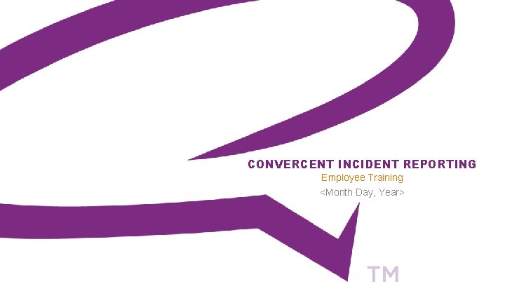 CONVERCENT INCIDENT REPORTING Employee Training <Month Day, Year> 