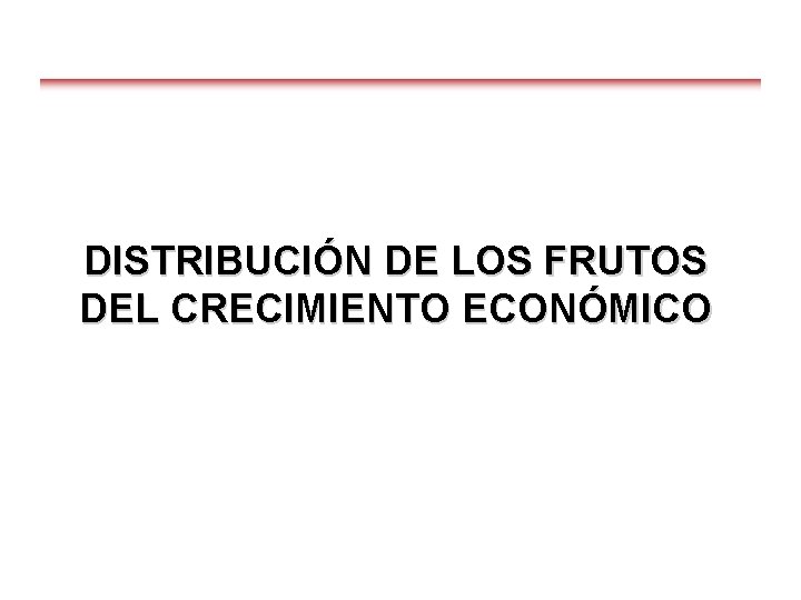 DISTRIBUCIÓN DE LOS FRUTOS DEL CRECIMIENTO ECONÓMICO 