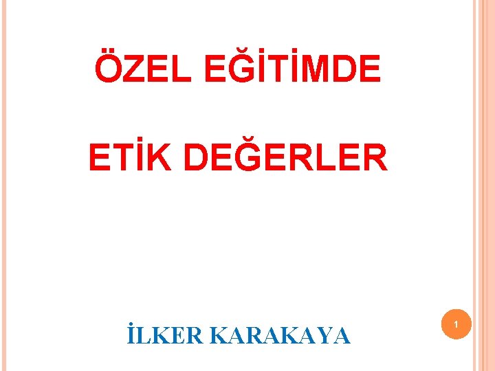 ÖZEL EĞİTİMDE ETİK DEĞERLER İLKER KARAKAYA 1 ÖZEL EĞİTİMDE ETİK DEĞERLER İLKER KARAKAYA 1