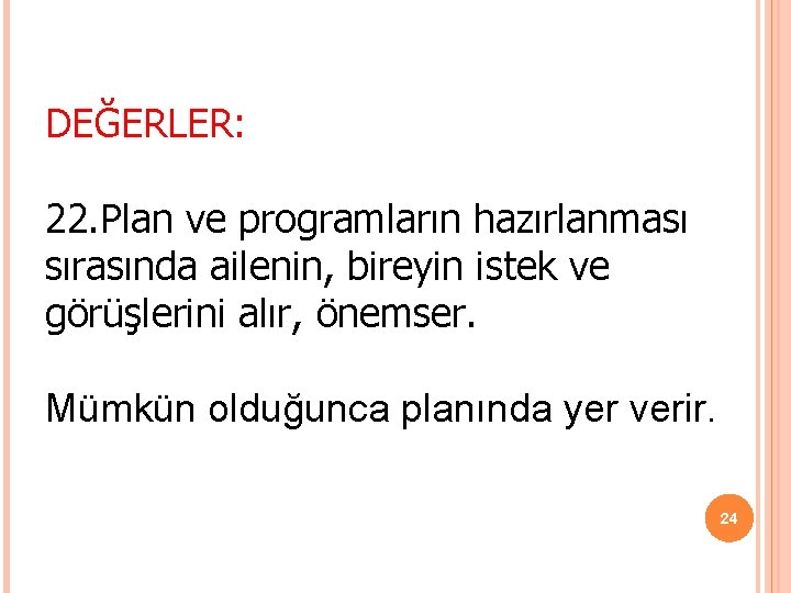 DEĞERLER: 22. Plan ve programların hazırlanması sırasında ailenin, bireyin istek ve görüşlerini alır, önemser. DEĞERLER: 22. Plan ve programların hazırlanması sırasında ailenin, bireyin istek ve görüşlerini alır, önemser.