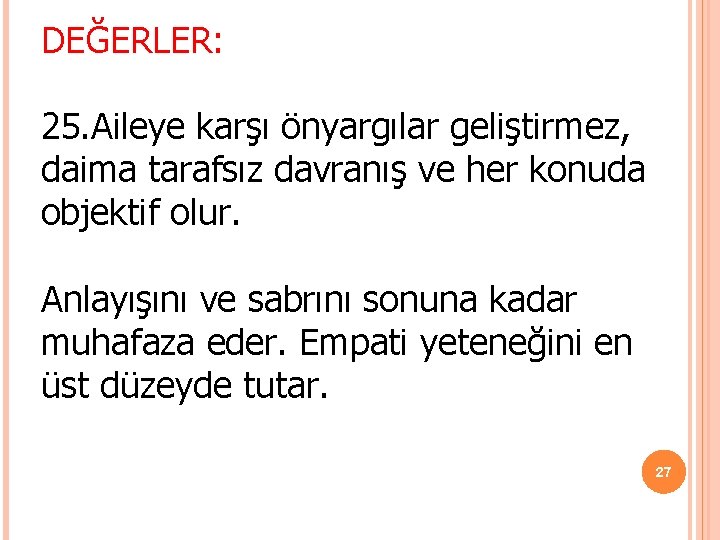 DEĞERLER: 25. Aileye karşı önyargılar geliştirmez, daima tarafsız davranış ve her konuda objektif olur. DEĞERLER: 25. Aileye karşı önyargılar geliştirmez, daima tarafsız davranış ve her konuda objektif olur.