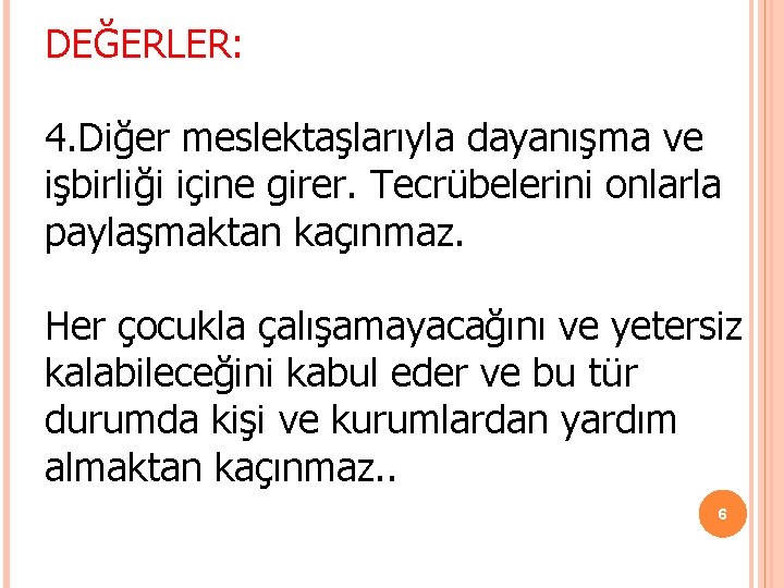 DEĞERLER: 4. Diğer meslektaşlarıyla dayanışma ve işbirliği içine girer. Tecrübelerini onlarla paylaşmaktan kaçınmaz. Her DEĞERLER: 4. Diğer meslektaşlarıyla dayanışma ve işbirliği içine girer. Tecrübelerini onlarla paylaşmaktan kaçınmaz. Her