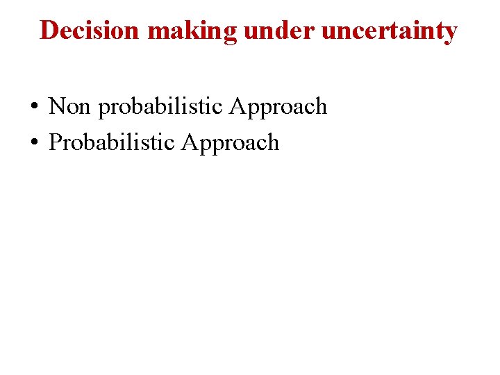 Decision making under uncertainty • Non probabilistic Approach • Probabilistic Approach 