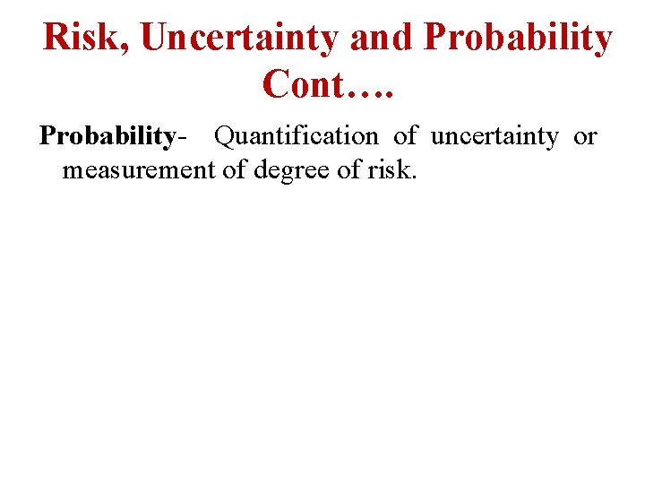Risk, Uncertainty and Probability Cont…. Probability- Quantification of uncertainty or measurement of degree of