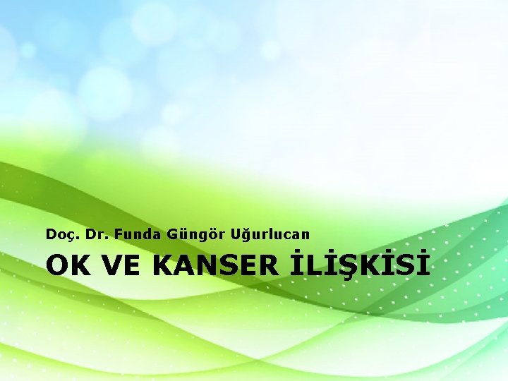 Doç. Dr. Funda Güngör Uğurlucan OK VE KANSER İLİŞKİSİ 