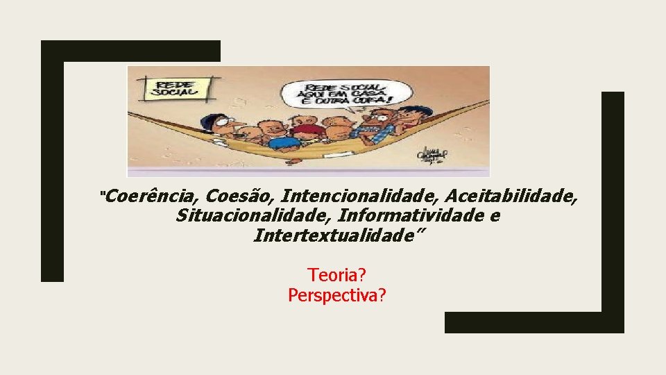 “Coerência, Coesão, Intencionalidade, Aceitabilidade, Situacionalidade, Informatividade e Intertextualidade” Teoria? Perspectiva? 