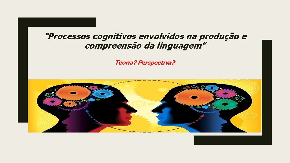 “Processos cognitivos envolvidos na produção e compreensão da linguagem” Teoria? Perspectiva? TEORIA? 