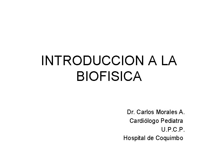 INTRODUCCION A LA BIOFISICA Dr. Carlos Morales A. Cardiólogo Pediatra U. P. C. P.