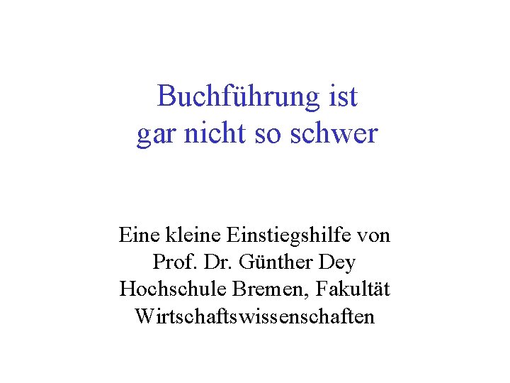 Buchführung ist gar nicht so schwer Eine kleine Einstiegshilfe von Prof. Dr. Günther Dey