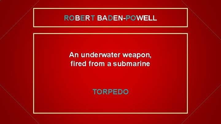 ROBERT BADEN-POWELL An underwater weapon, fired from a submarine TORPEDO 