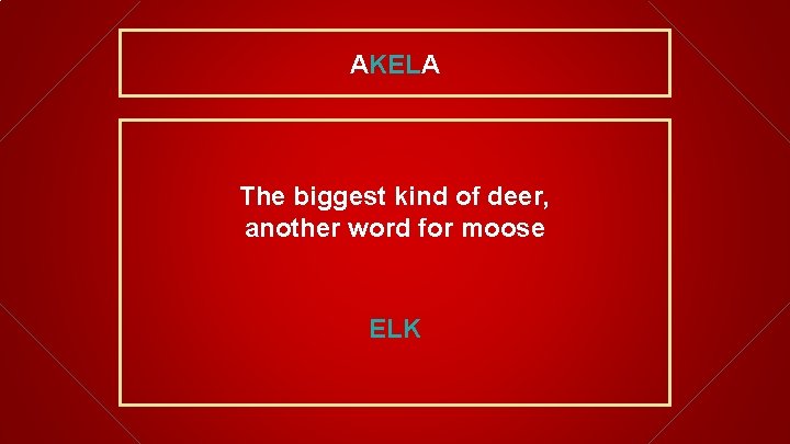 AKELA The biggest kind of deer, another word for moose ELK 