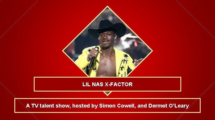 LIL NAS X-FACTOR A TV talent show, hosted by Simon Cowell, and Dermot O’Leary