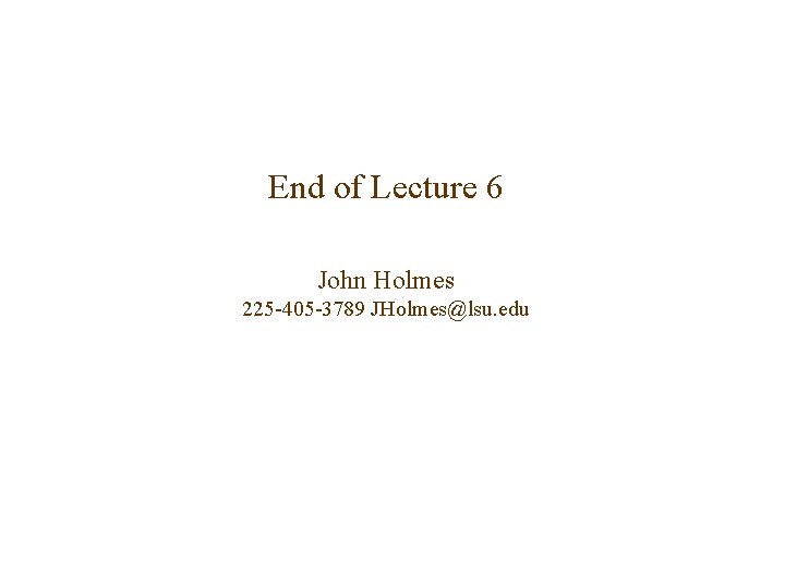 End of Lecture 6 John Holmes 225 -405 -3789 JHolmes@lsu. edu 