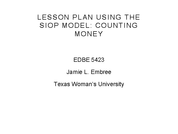 LESSON PLAN USING THE SIOP MODEL: COUNTING MONEY EDBE 5423 Jamie L. Embree Texas