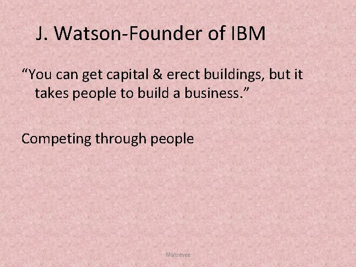  J. Watson Founder of IBM “You can get capital & erect buildings, but