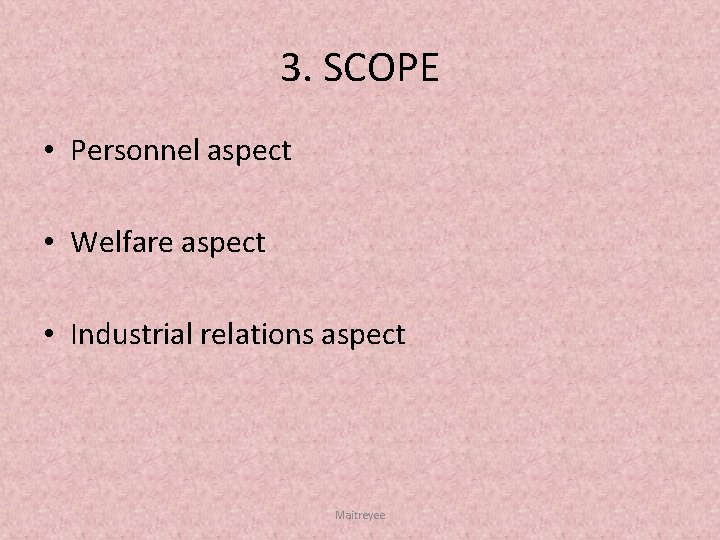 3. SCOPE • Personnel aspect • Welfare aspect • Industrial relations aspect Maitreyee 