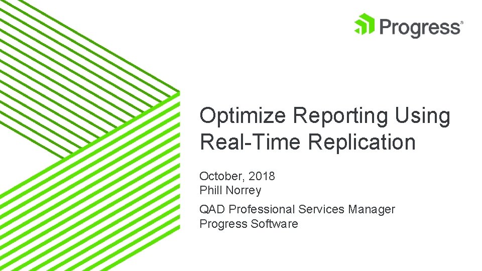 Optimize Reporting Using Real-Time Replication October, 2018 Phill Norrey QAD Professional Services Manager Progress