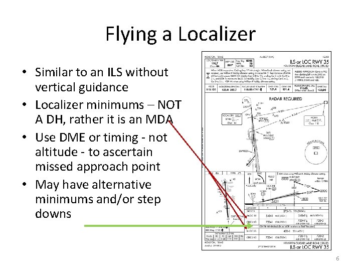 Flying a Localizer • Similar to an ILS without vertical guidance • Localizer minimums Flying a Localizer • Similar to an ILS without vertical guidance • Localizer minimums