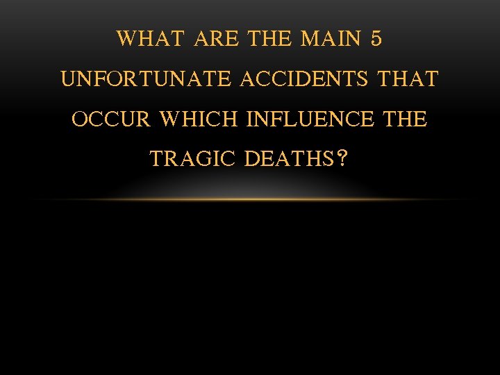 WHAT ARE THE MAIN 5 UNFORTUNATE ACCIDENTS THAT OCCUR WHICH INFLUENCE THE TRAGIC DEATHS?