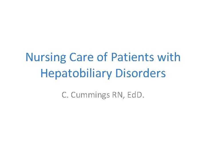 Nursing Care of Patients with Hepatobiliary Disorders C. Cummings RN, Ed. D. 