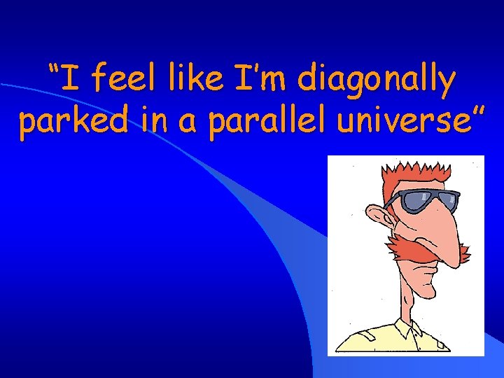 “I feel like I’m diagonally parked in a parallel universe” “I feel like I’m diagonally parked in a parallel universe”