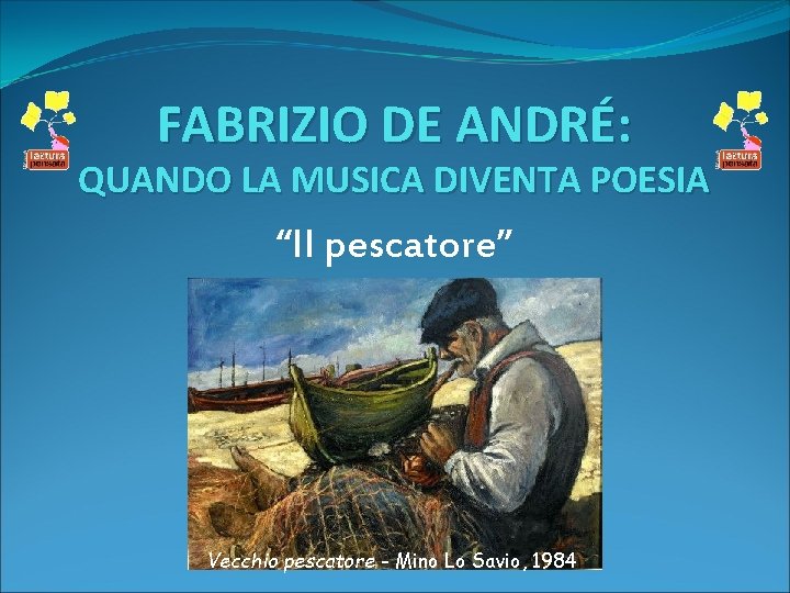 FABRIZIO DE ANDRÉ: QUANDO LA MUSICA DIVENTA POESIA “Il pescatore” Vecchio pescatore - Mino