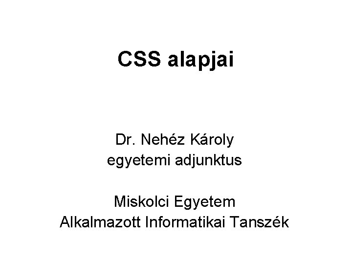 CSS alapjai Dr. Nehéz Károly egyetemi adjunktus Miskolci Egyetem Alkalmazott Informatikai Tanszék 