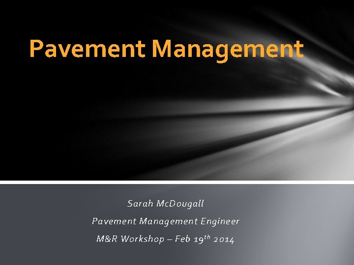 Pavement Management Sarah Mc. Dougall Pavement Management Engineer M&R Workshop – Feb 19 th