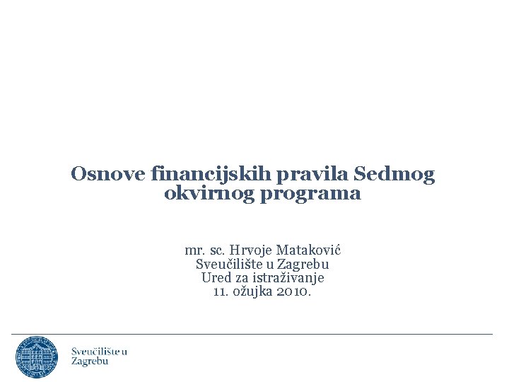 Osnove financijskih pravila Sedmog okvirnog programa mr. sc. Hrvoje Mataković Sveučilište u Zagrebu Ured