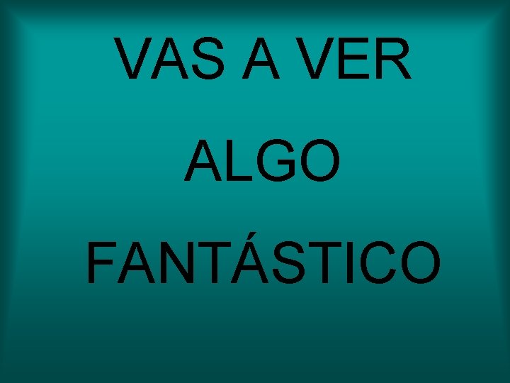 VAS A VER ALGO FANTÁSTICO VAS A VER ALGO FANTÁSTICO