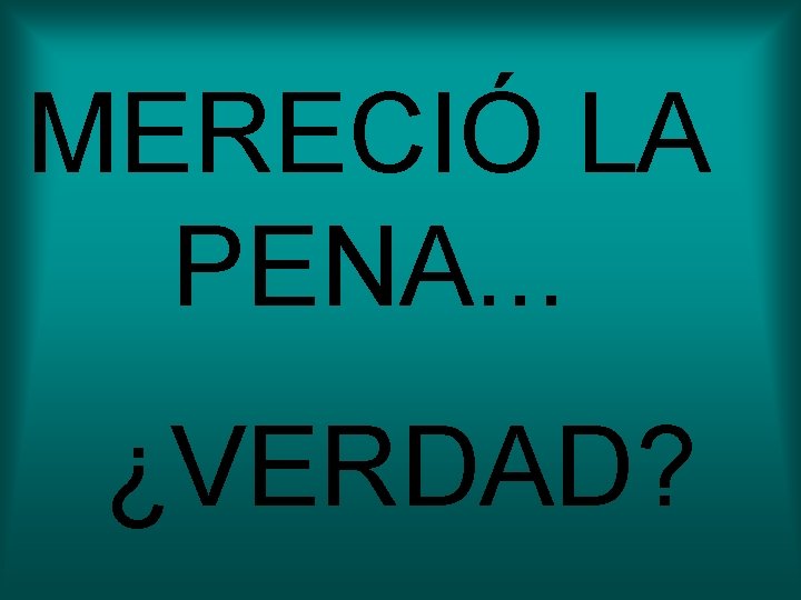 MERECIÓ LA PENA. . . ¿VERDAD? MERECIÓ LA PENA. . . ¿VERDAD?