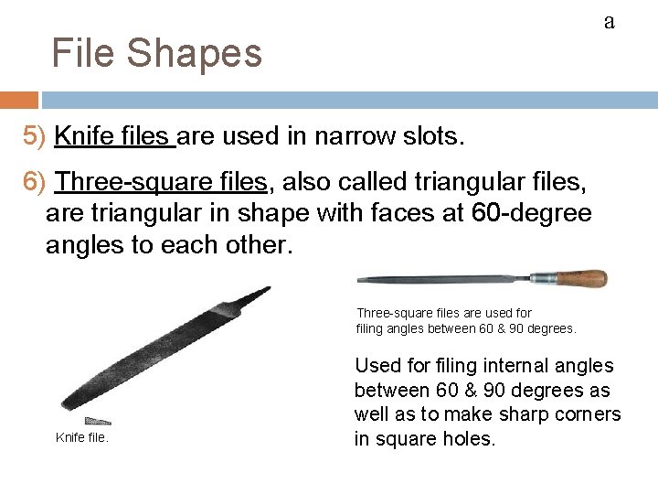 FILES a File Shapes 5) Knife files are used in narrow slots. 6) Three-square