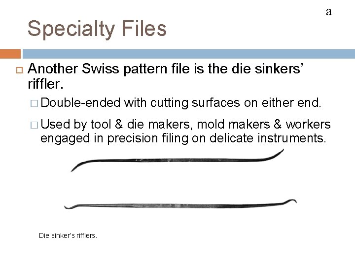 FILES Specialty Files a Another Swiss pattern file is the die sinkers’ riffler. �