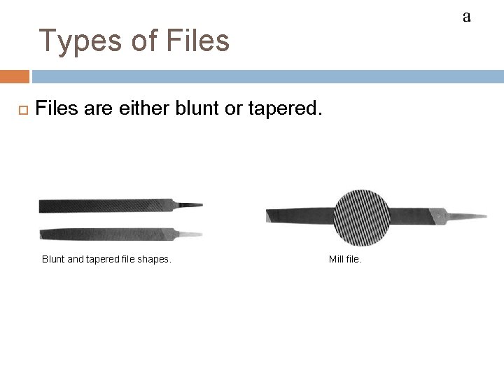 FILES a Types of Files are either blunt or tapered. Blunt and tapered file