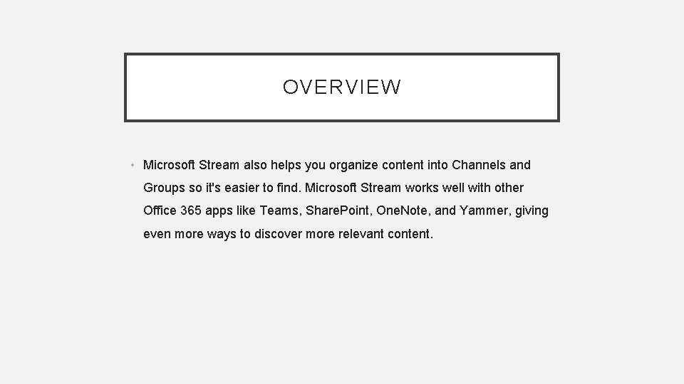 OVERVIEW • Microsoft Stream also helps you organize content into Channels and Groups so