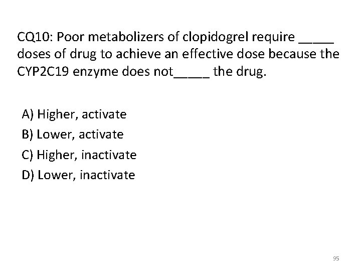 CQ 10: Poor metabolizers of clopidogrel require _____ doses of drug to achieve an