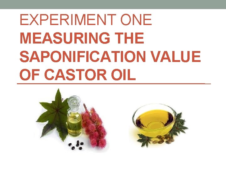 EXPERIMENT ONE MEASURING THE SAPONIFICATION VALUE OF CASTOR OIL 