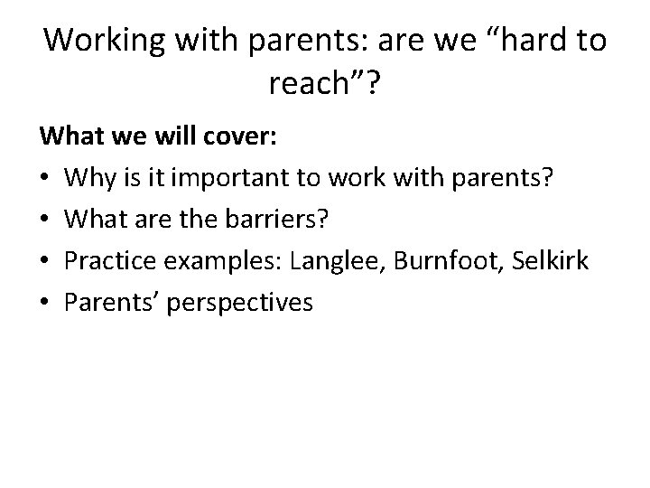 Working with parents: are we “hard to reach”? What we will cover: • Why