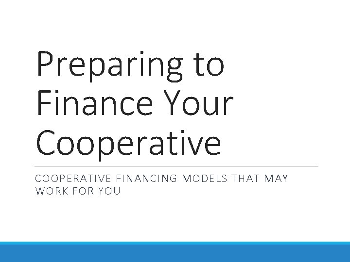 Preparing to Finance Your Cooperative COOPERATIVE FINANCING MODELS THAT MAY WORK FOR YOU 