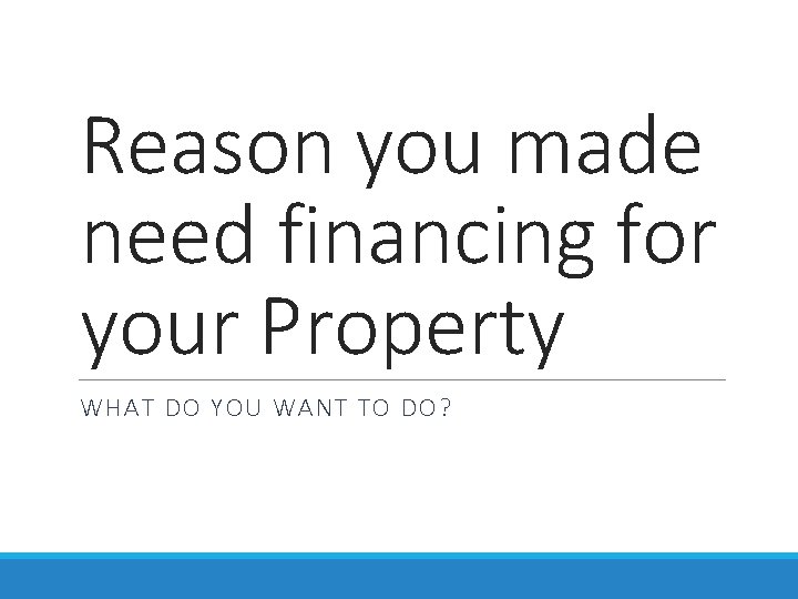 Reason you made need financing for your Property WHAT DO YOU WANT TO DO?