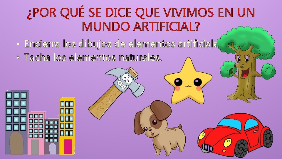 ¿POR QUÉ SE DICE QUE VIVIMOS EN UN MUNDO ARTIFICIAL? • Encierra los dibujos ¿POR QUÉ SE DICE QUE VIVIMOS EN UN MUNDO ARTIFICIAL? • Encierra los dibujos