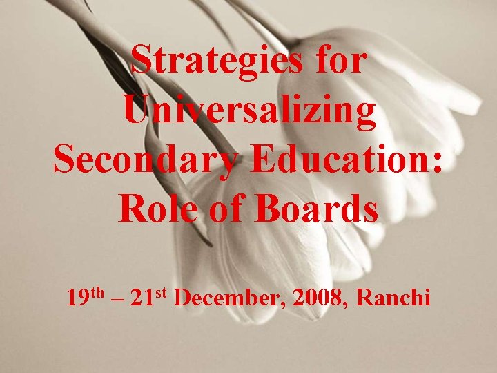 Strategies for Universalizing Secondary Education: Role of Boards 19 th – 21 st December,